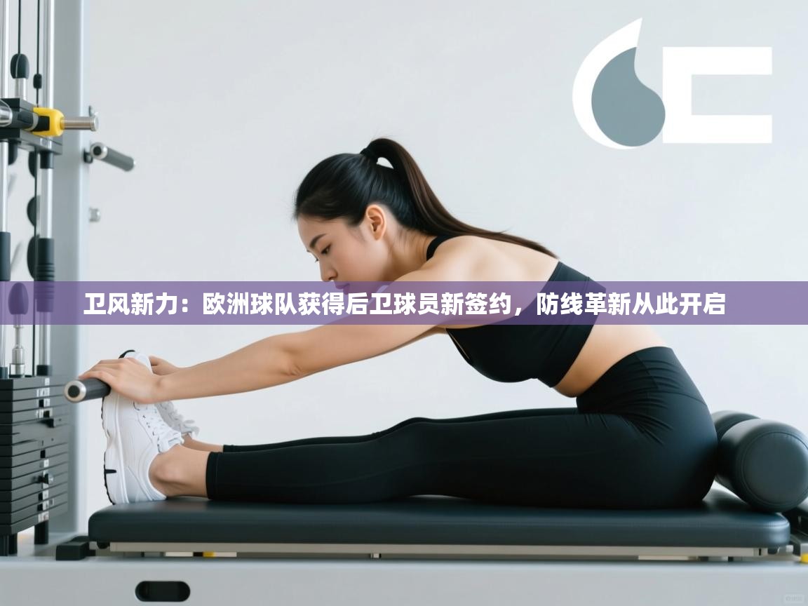 卫风新力：欧洲球队获得后卫球员新签约，防线革新从此开启  第1张